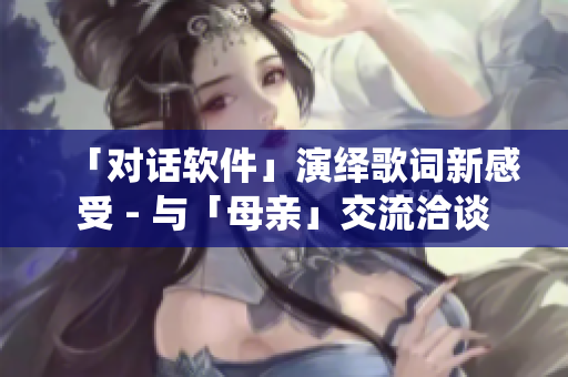 「对话软件」演绎歌词新感受 - 与「母亲」交流洽谈