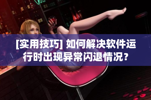[实用技巧] 如何解决软件运行时出现异常闪退情况？