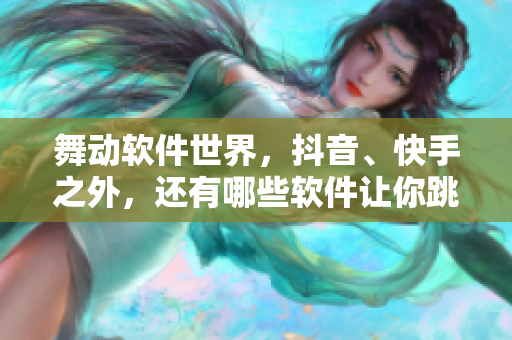 舞动软件世界，抖音、快手之外，还有哪些软件让你跳舞热情洋溢？