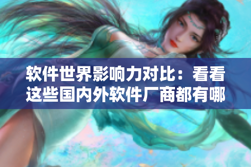 软件世界影响力对比：看看这些国内外软件厂商都有哪些传奇！