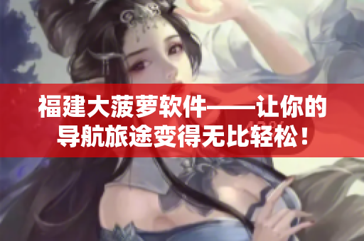 福建大菠萝软件——让你的导航旅途变得无比轻松！