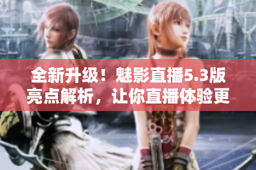 全新升级！魅影直播5.3版亮点解析，让你直播体验更极致！