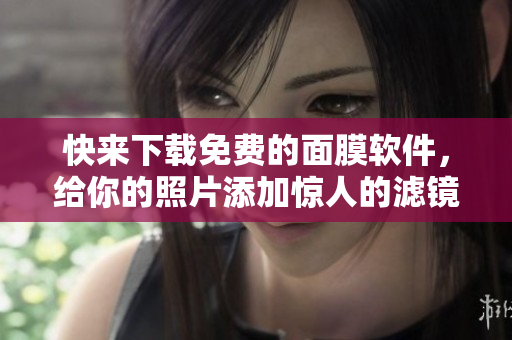 快来下载免费的面膜软件，给你的照片添加惊人的滤镜效果
