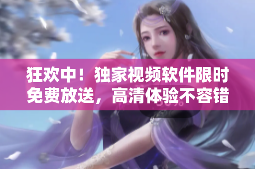 狂欢中！独家视频软件限时免费放送，高清体验不容错过！