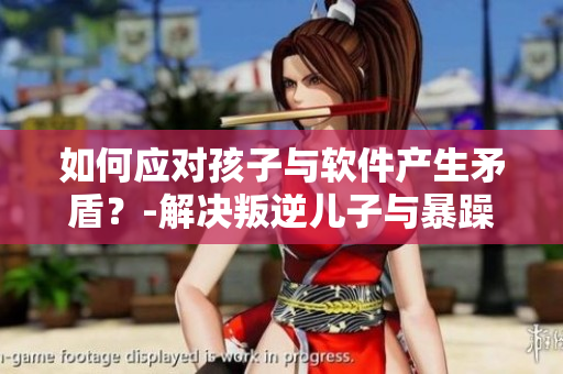 如何应对孩子与软件产生矛盾？-解决叛逆儿子与暴躁老妈问题