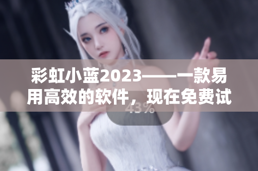彩虹小蓝2023——一款易用高效的软件，现在免费试用！