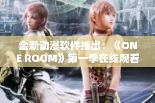 全新动漫软件推出：《ONE ROOM》第一季在线观看体验一触即发！