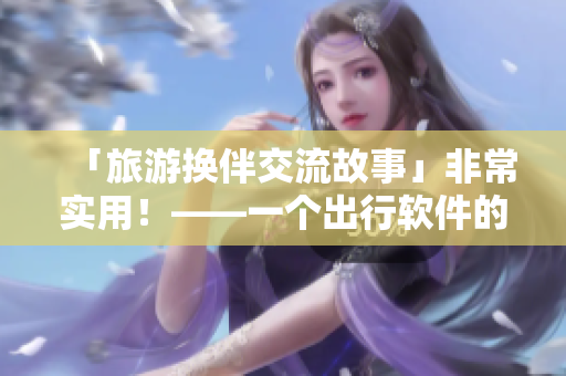 「旅游换伴交流故事」非常实用！——一个出行软件的用户分享