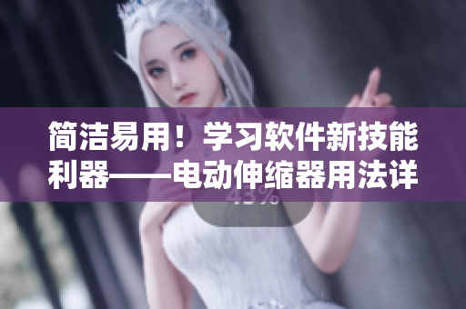 简洁易用！学习软件新技能利器——电动伸缩器用法详解