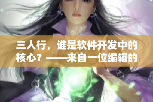三人行，谁是软件开发中的核心？——来自一位编辑的真心感受