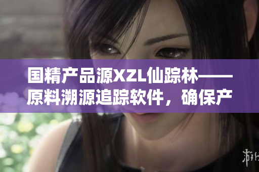 国精产品源XZL仙踪林——原料溯源追踪软件，确保产品质量及安全性