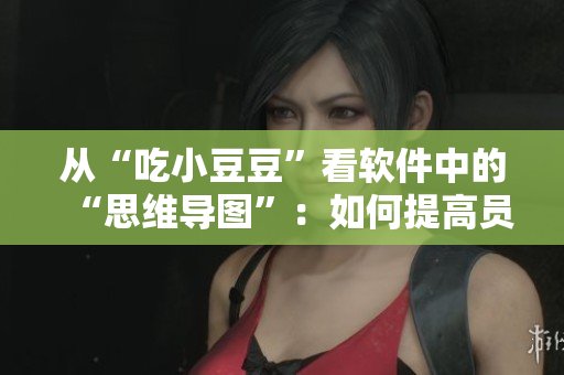 从“吃小豆豆”看软件中的“思维导图”：如何提高员工效率？