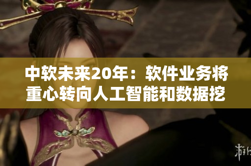 中软未来20年：软件业务将重心转向人工智能和数据挖掘！