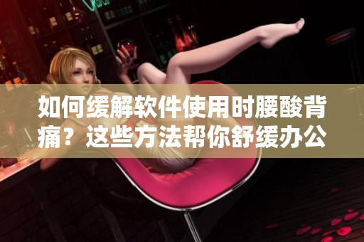 如何缓解软件使用时腰酸背痛？这些方法帮你舒缓办公室作业时的身体疲劳