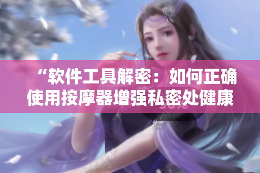 “软件工具解密：如何正确使用按摩器增强私密处健康？”