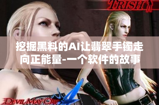 挖掘黑料的AI让翡翠手镯走向正能量-一个软件的故事