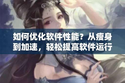 如何优化软件性能？从瘦身到加速，轻松提高软件运行效率！