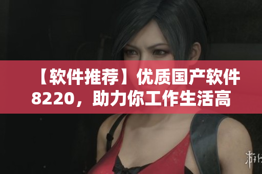 【软件推荐】优质国产软件8220，助力你工作生活高效运转