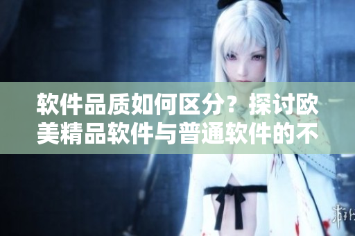 软件品质如何区分？探讨欧美精品软件与普通软件的不同之处