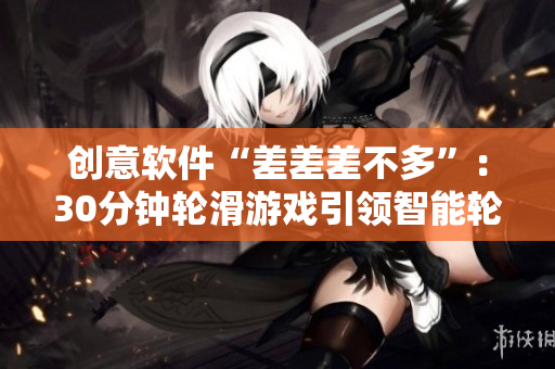 创意软件“差差差不多”：30分钟轮滑游戏引领智能轮滑潮流