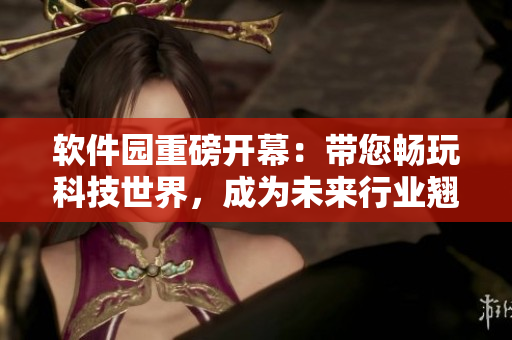 软件园重磅开幕：带您畅玩科技世界，成为未来行业翘楚！