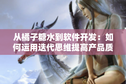 从橘子糖水到软件开发：如何运用迭代思维提高产品质量