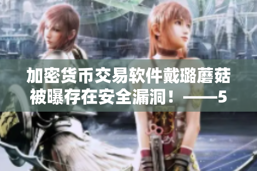 加密货币交易软件戴璐蘑菇被曝存在安全漏洞！——51吃瓜.world