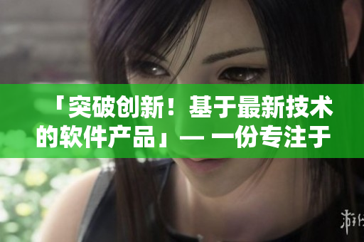 「突破创新！基于最新技术的软件产品」— 一份专注于创新的编辑稿件