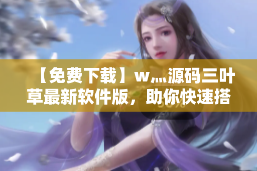 【免费下载】w灬源码三叶草最新软件版，助你快速搭建优秀站点！