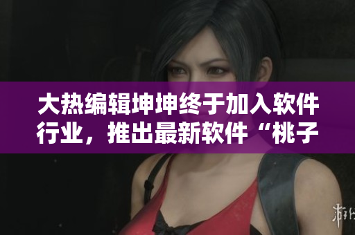 大热编辑坤坤终于加入软件行业，推出最新软件“桃子里”，引发关注！