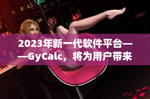 2023年新一代软件平台——GyCalc，将为用户带来全新的计算体验