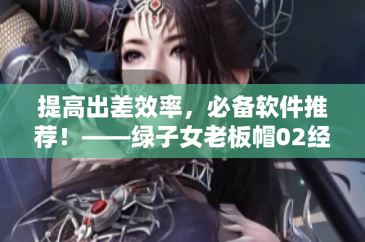 提高出差效率，必备软件推荐！——绿子女老板帽02经典