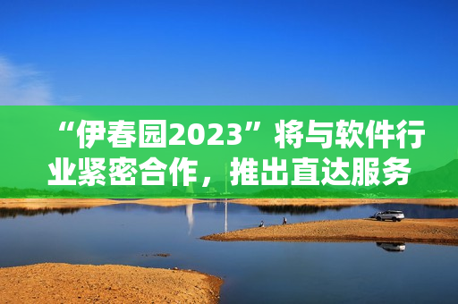“伊春园2023”将与软件行业紧密合作，推出直达服务！