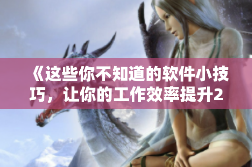 《这些你不知道的软件小技巧，让你的工作效率提升200%》