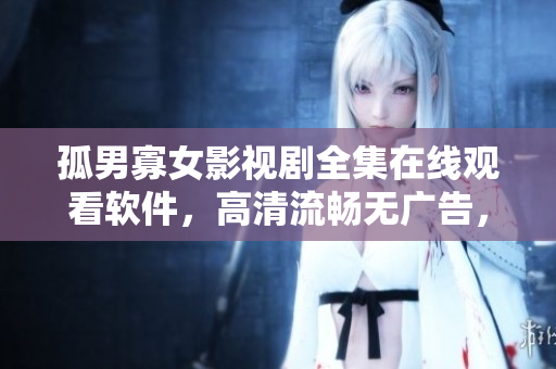 孤男寡女影视剧全集在线观看软件，高清流畅无广告，提供最优质的观影体验