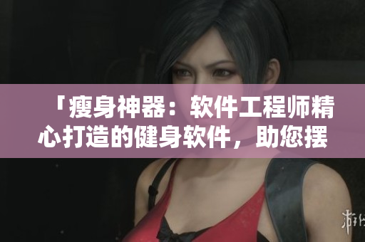 「瘦身神器：软件工程师精心打造的健身软件，助您摆脱肥肉困扰」