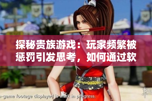 探秘贵族游戏：玩家频繁被惩罚引发思考，如何通过软件优化游戏平衡性？