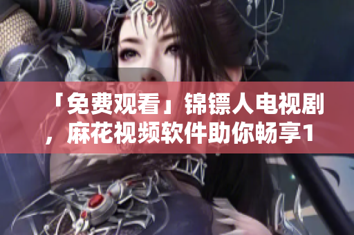 「免费观看」锦镖人电视剧，麻花视频软件助你畅享1080P高清无广告视频