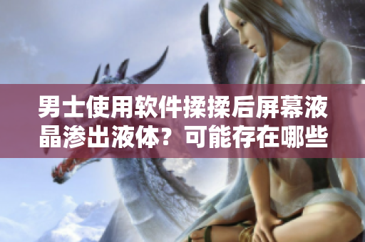 男士使用软件揉揉后屏幕液晶渗出液体？可能存在哪些潜在原因？