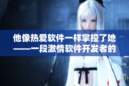 他像热爱软件一样掌控了她——一段激情软件开发者的爱情故事