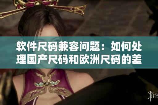 软件尺码兼容问题：如何处理国产尺码和欧洲尺码的差异