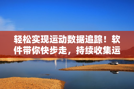 轻松实现运动数据追踪！软件带你快步走，持续收集运动信息