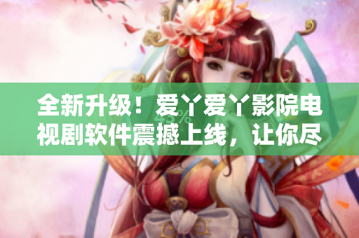 全新升级！爱丫爱丫影院电视剧软件震撼上线，让你尽享无限精彩电视剧！