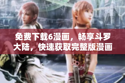 免费下载6漫画，畅享斗罗大陆，快速获取完整版漫画软件！