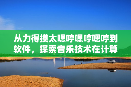 从力得摸太嗯哼嗯哼嗯哼到软件，探索音乐技术在计算机领域的应用