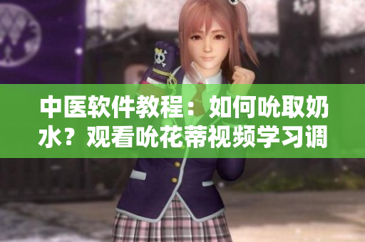 中医软件教程：如何吮取奶水？观看吮花蒂视频学习调试技巧