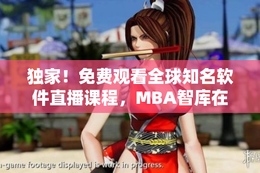 独家！免费观看全球知名软件直播课程，MBA智库在线学堂为你打开视野！