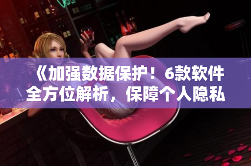 《加强数据保护！6款软件全方位解析，保障个人隐私安全》