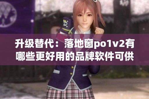 升级替代：落地窗po1v2有哪些更好用的品牌软件可供选择？