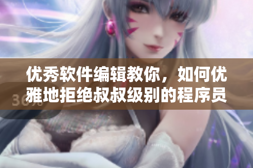 优秀软件编辑教你，如何优雅地拒绝叔叔级别的程序员撩你